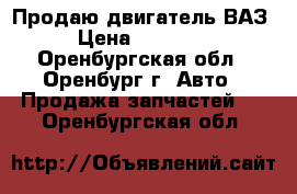 Продаю двигатель ВАЗ › Цена ­ 15 000 - Оренбургская обл., Оренбург г. Авто » Продажа запчастей   . Оренбургская обл.